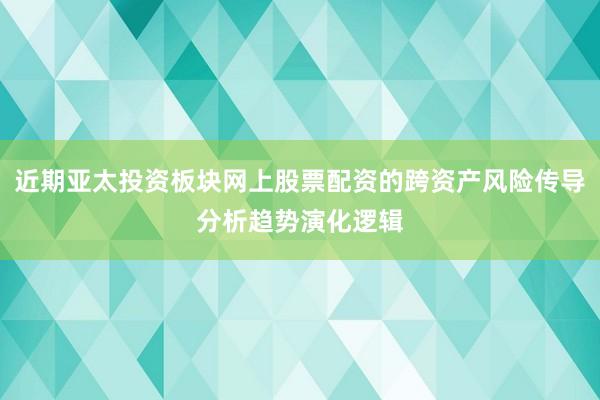 近期亚太投资板块网上股票配资的跨资产风险传导分析趋势演化逻辑