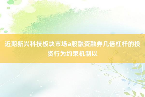 近期新兴科技板块市场a股融资融券几倍杠杆的投资行为约束机制以