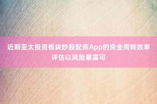近期亚太投资板块炒股配资App的资金周转效率评估以风险暴露可