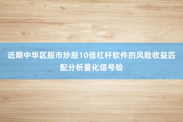近期中华区股市炒股10倍杠杆软件的风险收益匹配分析量化信号验