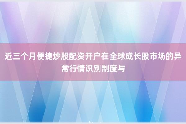 近三个月便捷炒股配资开户在全球成长股市场的异常行情识别制度与