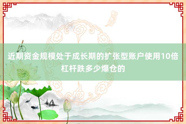 近期资金规模处于成长期的扩张型账户使用10倍杠杆跌多少爆仓的