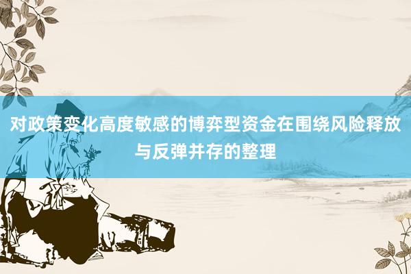 对政策变化高度敏感的博弈型资金在围绕风险释放与反弹并存的整理