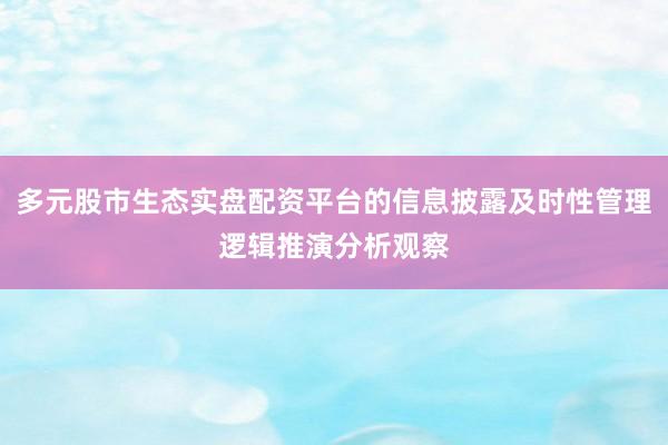 多元股市生态实盘配资平台的信息披露及时性管理逻辑推演分析观察
