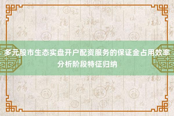 多元股市生态实盘开户配资服务的保证金占用效率分析阶段特征归纳