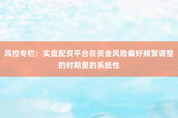 风控专栏：实盘配资平台在资金风险偏好频繁调整的时期里的系统性