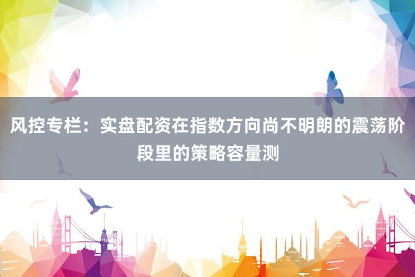 风控专栏：实盘配资在指数方向尚不明朗的震荡阶段里的策略容量测