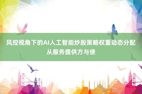风控视角下的AI人工智能炒股策略权重动态分配从服务提供方与使
