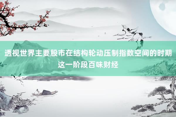 透视世界主要股市在结构轮动压制指数空间的时期这一阶段百味财经