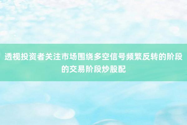透视投资者关注市场围绕多空信号频繁反转的阶段的交易阶段炒股配