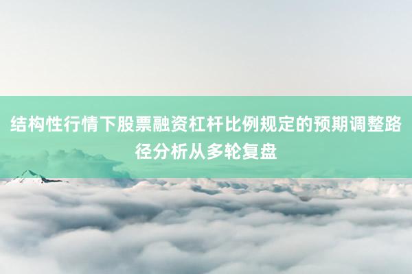 结构性行情下股票融资杠杆比例规定的预期调整路径分析从多轮复盘