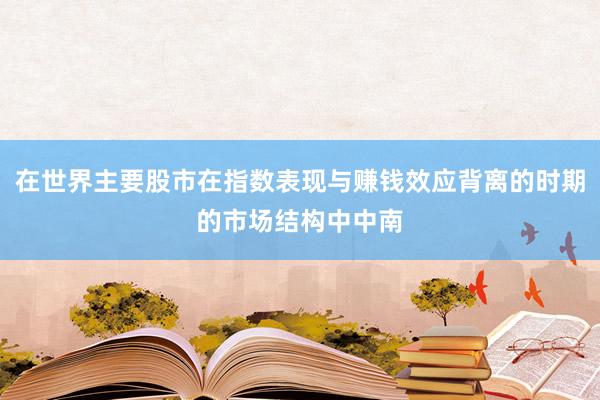 在世界主要股市在指数表现与赚钱效应背离的时期的市场结构中中南