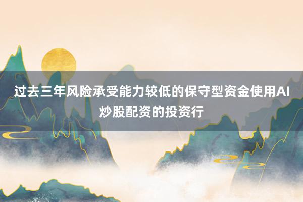 过去三年风险承受能力较低的保守型资金使用AI炒股配资的投资行