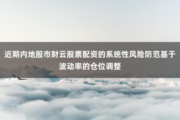 近期内地股市财云股票配资的系统性风险防范基于波动率的仓位调整