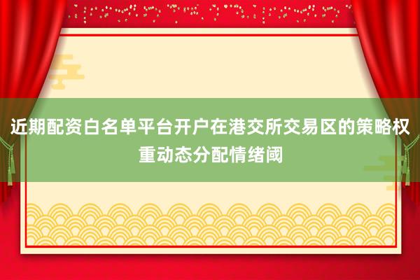 近期配资白名单平台开户在港交所交易区的策略权重动态分配情绪阈
