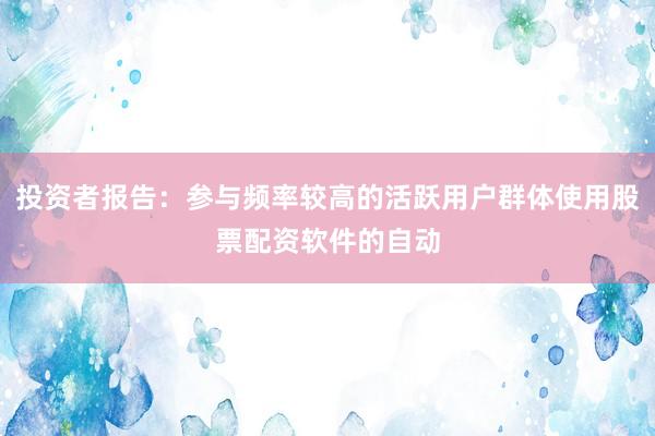 投资者报告：参与频率较高的活跃用户群体使用股票配资软件的自动