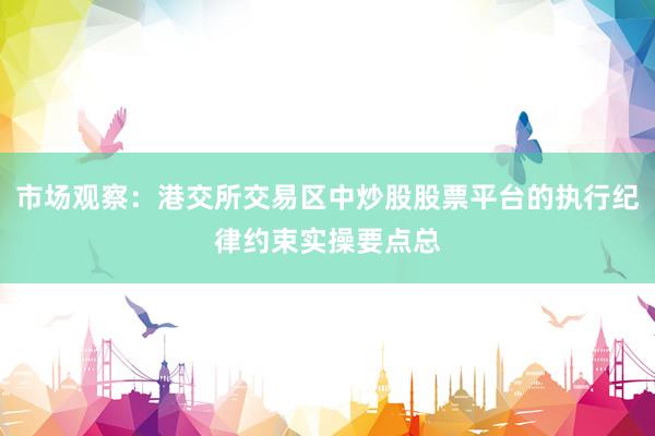 市场观察：港交所交易区中炒股股票平台的执行纪律约束实操要点总