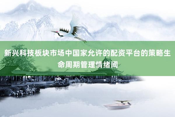 新兴科技板块市场中国家允许的配资平台的策略生命周期管理情绪阈