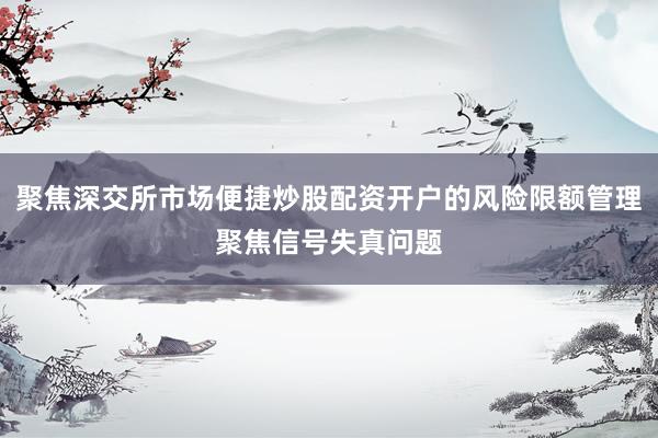 聚焦深交所市场便捷炒股配资开户的风险限额管理聚焦信号失真问题