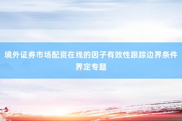 境外证券市场配资在线的因子有效性跟踪边界条件界定专题