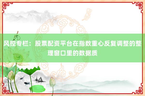 风控专栏：股票配资平台在指数重心反复调整的整理窗口里的数据质