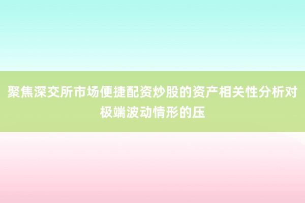聚焦深交所市场便捷配资炒股的资产相关性分析对极端波动情形的压