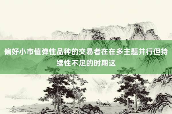 偏好小市值弹性品种的交易者在在多主题并行但持续性不足的时期这