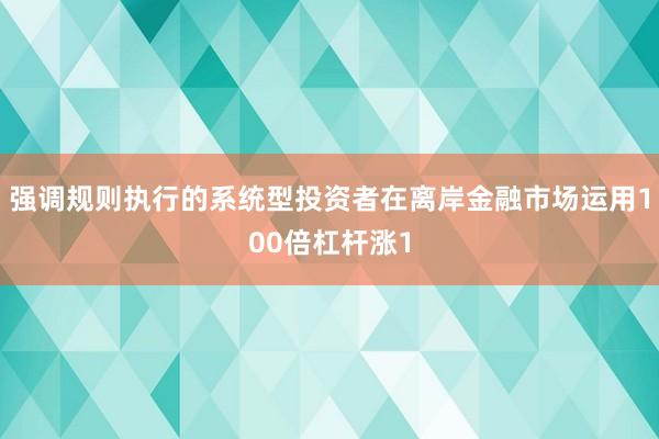 强调规则执行的系统型投资者在离岸金融市场运用100倍杠杆涨1
