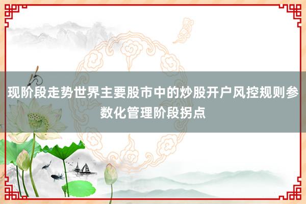 现阶段走势世界主要股市中的炒股开户风控规则参数化管理阶段拐点