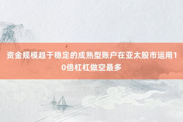 资金规模趋于稳定的成熟型账户在亚太股市运用10倍杠杠做空最多
