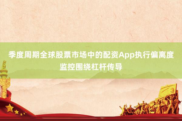季度周期全球股票市场中的配资App执行偏离度监控围绕杠杆传导