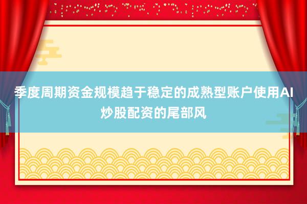季度周期资金规模趋于稳定的成熟型账户使用AI炒股配资的尾部风