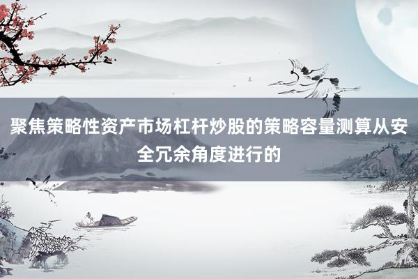 聚焦策略性资产市场杠杆炒股的策略容量测算从安全冗余角度进行的